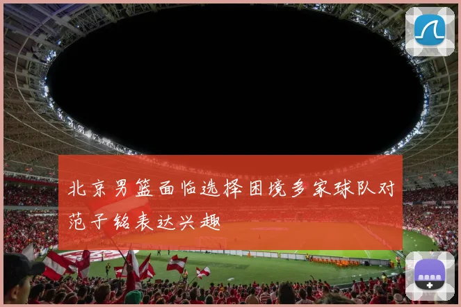 北京男篮面临选择困境多家球队对范子铭表达兴趣