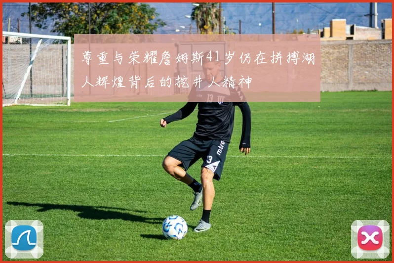 尊重与荣耀詹姆斯41岁仍在拼搏湖人辉煌背后的挖井人精神