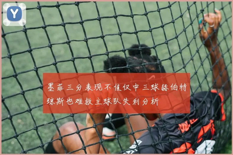 墨菲三分表现不佳仅中三球赫伯特琼斯也难救主球队失利分析