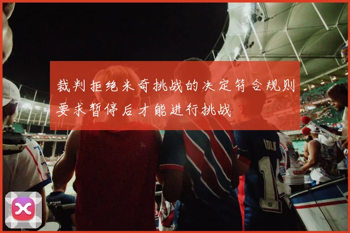 裁判拒绝米奇挑战的决定符合规则要求暂停后才能进行挑战