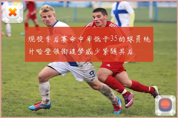 现役季后赛命中率低于35的球员统计哈登领衔追梦威少紧随其后