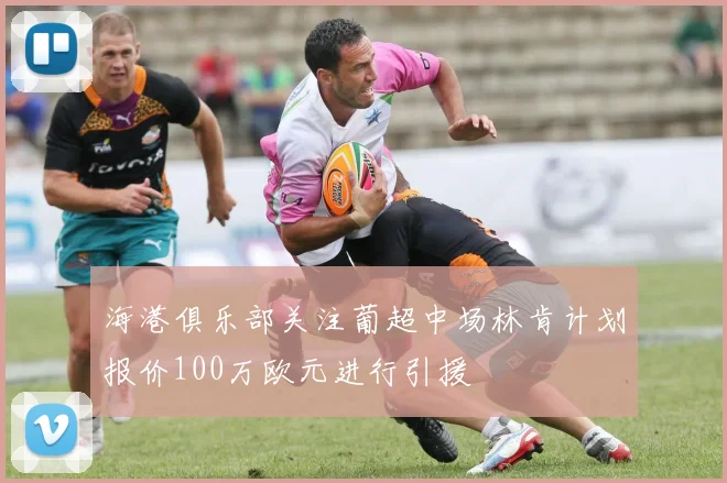海港俱乐部关注葡超中场林肯计划报价100万欧元进行引援