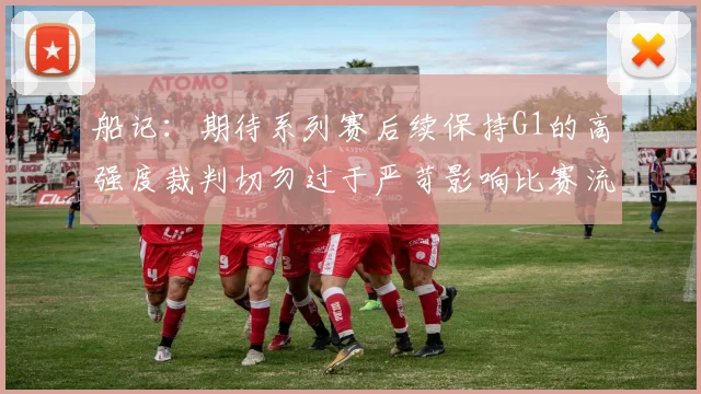 船记：期待系列赛后续保持G1的高强度裁判切勿过于严苛影响比赛流畅性