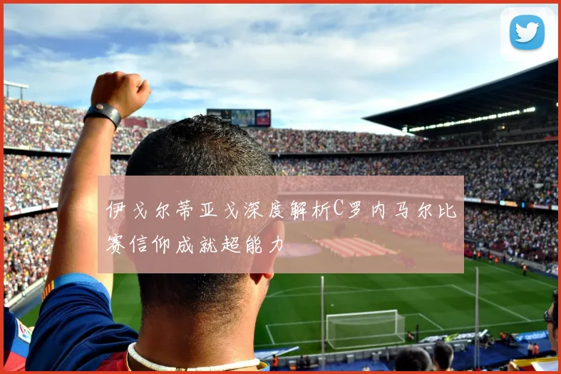 伊戈尔蒂亚戈深度解析C罗内马尔比赛信仰成就超能力