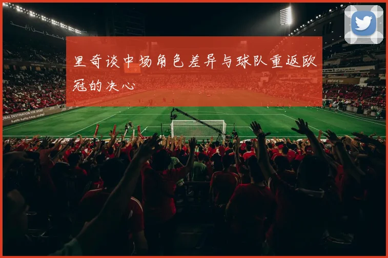 里奇谈中场角色差异与球队重返欧冠的决心