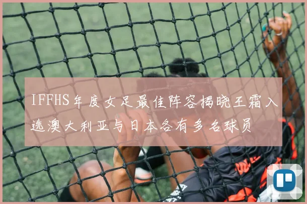 IFFHS年度女足最佳阵容揭晓王霜入选澳大利亚与日本各有多名球员