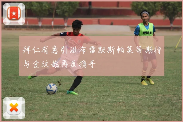 拜仁有意引进布雷默斯帕莱蒂期待与金玟哉再度携手