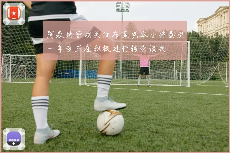 阿森纳密切关注布莱克本小将泰洪一年多正在积极进行转会谈判