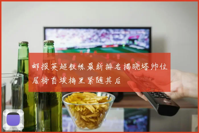 邮报英超教练最新排名揭晓塔帅位居榜首埃梅里紧随其后
