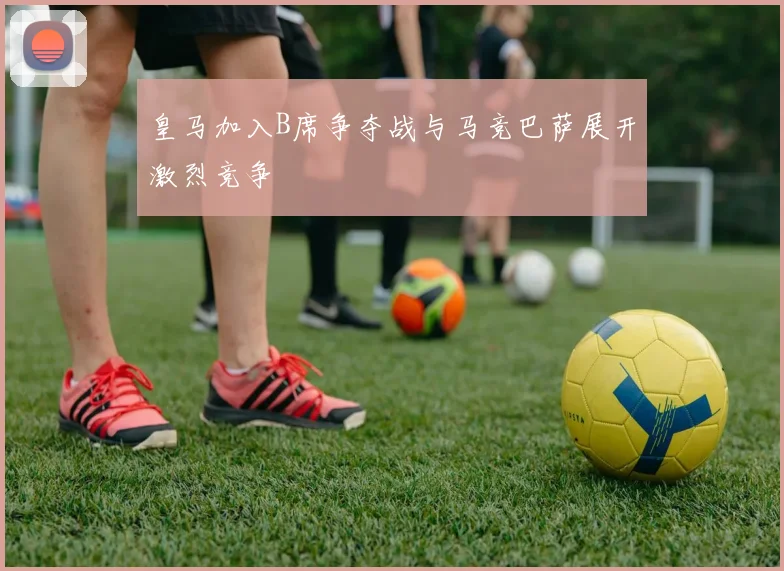 皇马加入B席争夺战与马竞巴萨展开激烈竞争