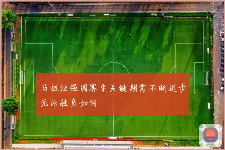 马祖拉强调赛季关键期需不断进步无论胜负如何