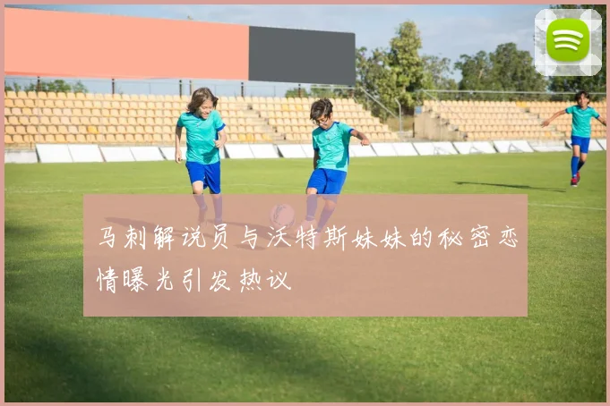 马刺解说员与沃特斯妹妹的秘密恋情曝光引发热议