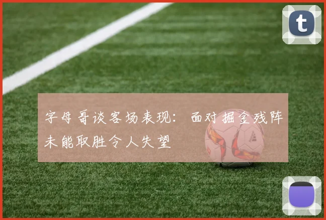字母哥谈客场表现：面对掘金残阵未能取胜令人失望