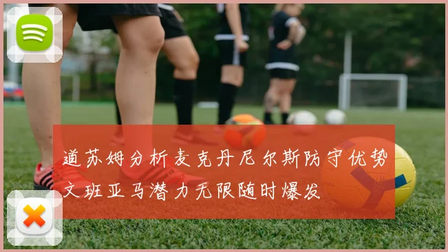 道苏姆分析麦克丹尼尔斯防守优势文班亚马潜力无限随时爆发