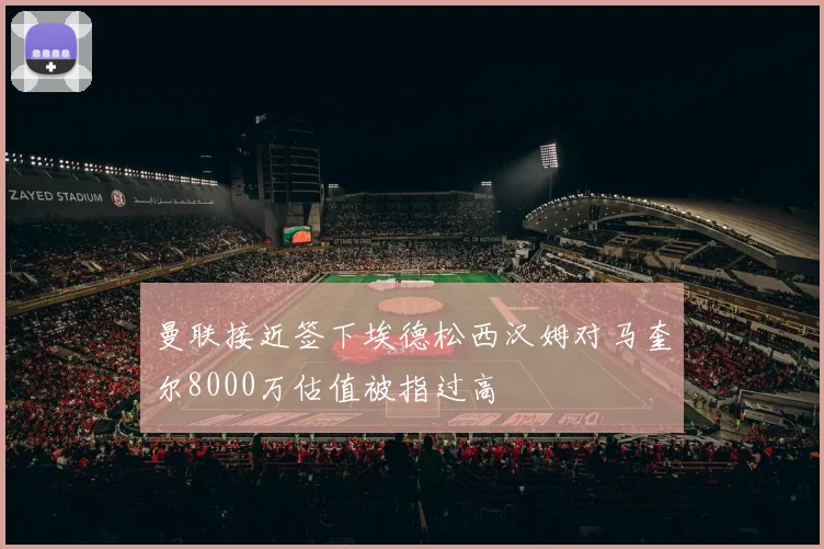 曼联接近签下埃德松西汉姆对马奎尔8000万估值被指过高