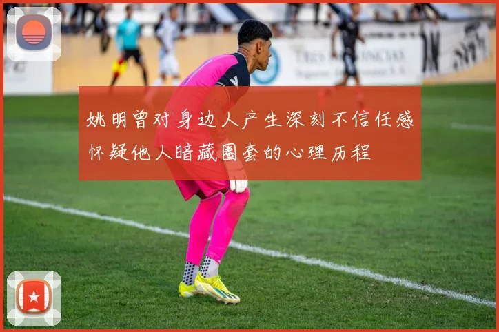 姚明曾对身边人产生深刻不信任感怀疑他人暗藏圈套的心理历程