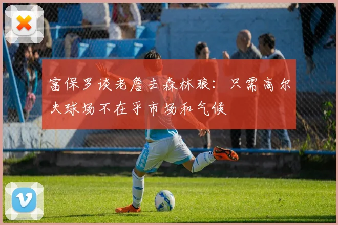 富保罗谈老詹去森林狼：只需高尔夫球场不在乎市场和气候