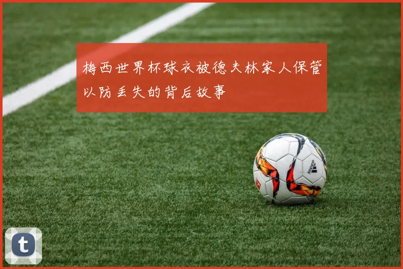 梅西世界杯球衣被德夫林家人保管以防丢失的背后故事
