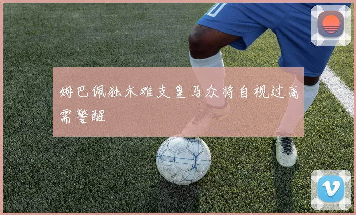 姆巴佩独木难支皇马众将自视过高需警醒