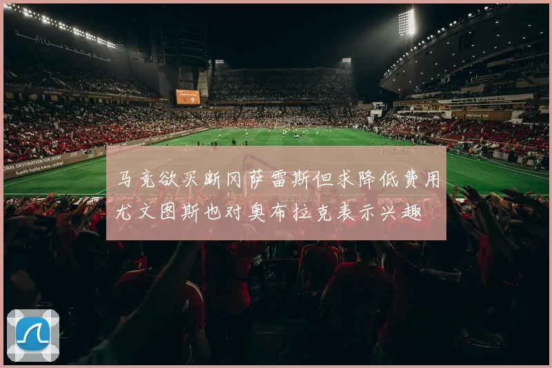 马竞欲买断冈萨雷斯但求降低费用尤文图斯也对奥布拉克表示兴趣