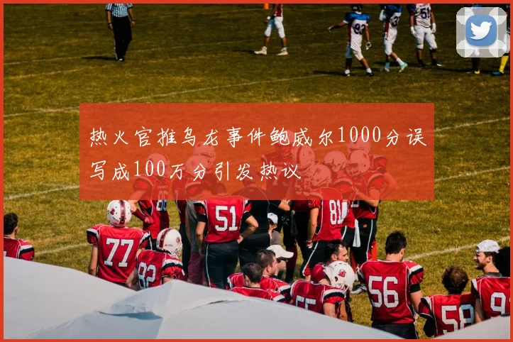 热火官推乌龙事件鲍威尔1000分误写成100万分引发热议