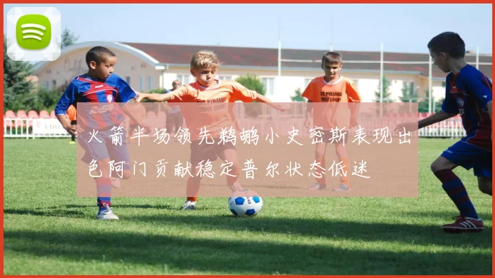火箭半场领先鹈鹕小史密斯表现出色阿门贡献稳定普尔状态低迷