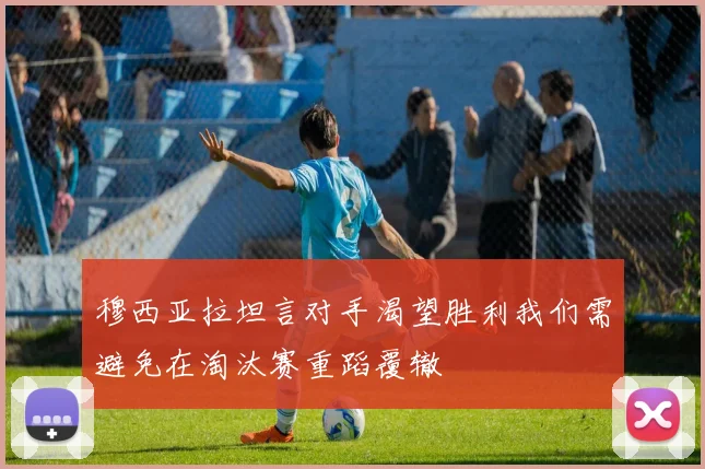 穆西亚拉坦言对手渴望胜利我们需避免在淘汰赛重蹈覆辙