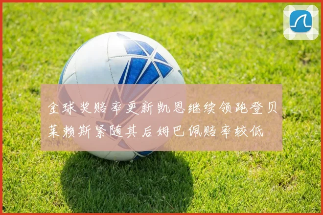 金球奖赔率更新凯恩继续领跑登贝莱赖斯紧随其后姆巴佩赔率较低