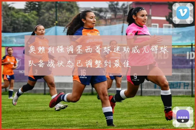 奥赖利强调墨西哥球迷助威无碍球队备战状态已调整到最佳