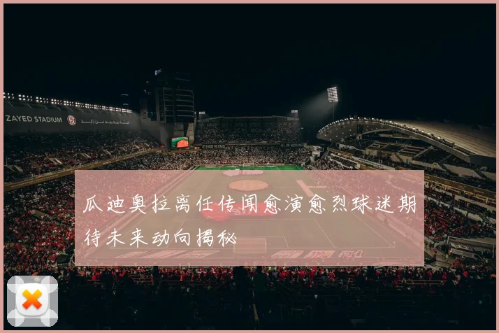 瓜迪奥拉离任传闻愈演愈烈球迷期待未来动向揭秘