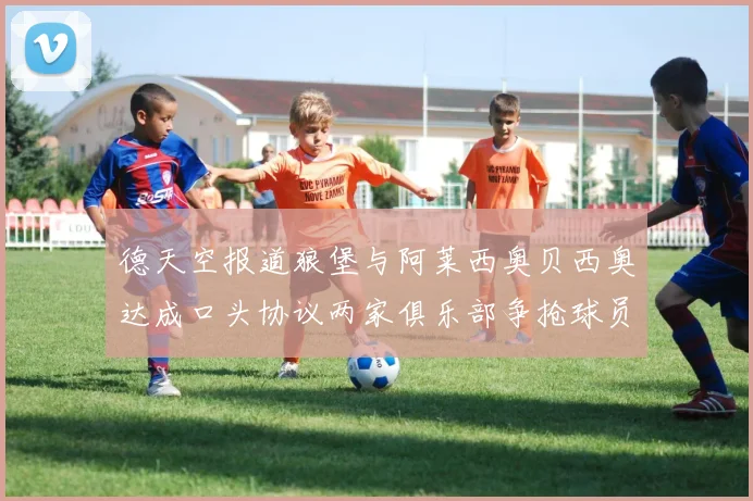 德天空报道狼堡与阿莱西奥贝西奥达成口头协议两家俱乐部争抢球员