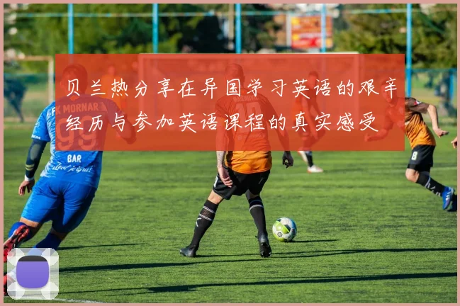 贝兰热分享在异国学习英语的艰辛经历与参加英语课程的真实感受