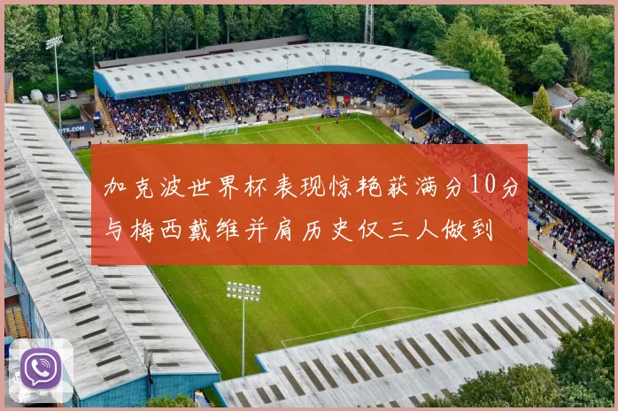 加克波世界杯表现惊艳获满分10分与梅西戴维并肩历史仅三人做到