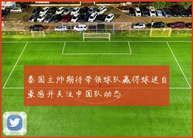 泰国主帅期待带领球队赢得球迷自豪感并关注中国队动态