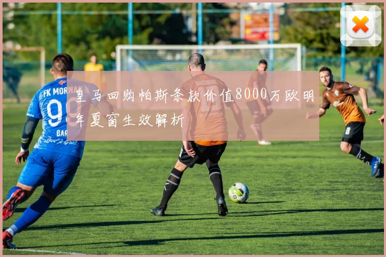 皇马回购帕斯条款价值8000万欧明年夏窗生效解析