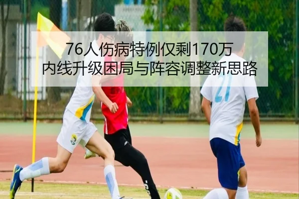 76人伤病特例仅剩170万 内线升级困局与阵容调整新思路