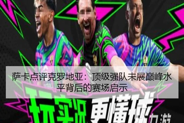 萨卡点评克罗地亚：顶级强队未展巅峰水平背后的赛场启示